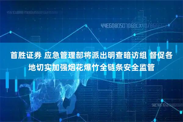 首胜证券 应急管理部将派出明查暗访组 督促各地切实加强烟花爆竹全链条安全监管
