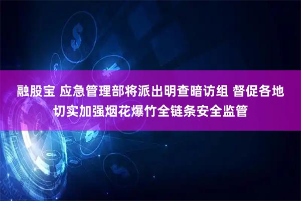 融股宝 应急管理部将派出明查暗访组 督促各地切实加强烟花爆竹全链条安全监管