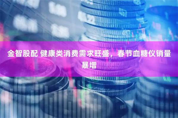 金智股配 健康类消费需求旺盛，春节血糖仪销量暴增