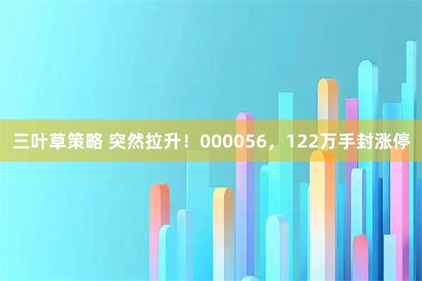 三叶草策略 突然拉升！000056，122万手封涨停