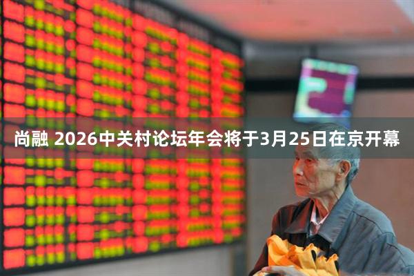 尚融 2026中关村论坛年会将于3月25日在京开幕