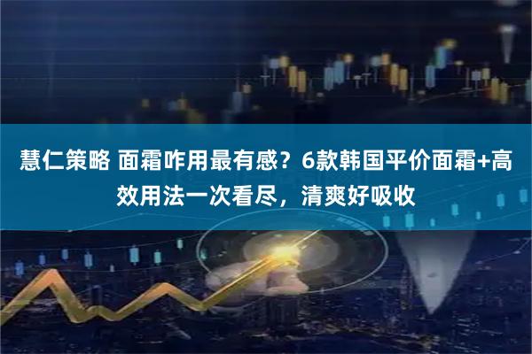 慧仁策略 面霜咋用最有感？6款韩国平价面霜+高效用法一次看尽，清爽好吸收