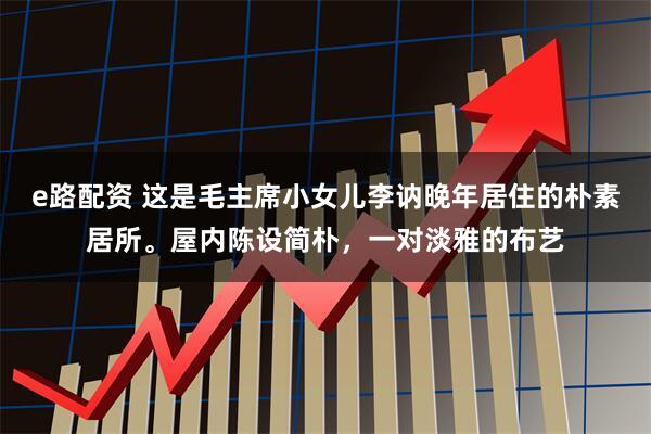 e路配资 这是毛主席小女儿李讷晚年居住的朴素居所。屋内陈设简朴，一对淡雅的布艺