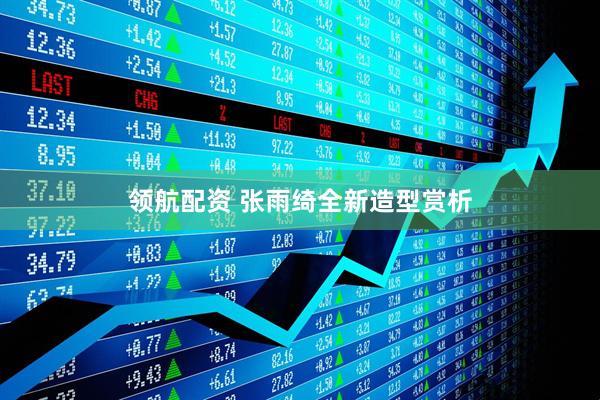 领航配资 张雨绮全新造型赏析