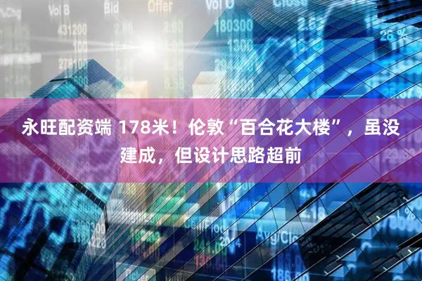 永旺配资端 178米!伦敦“百合花大楼”,虽没建成,但设计思路超前