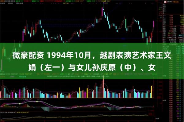 微豪配资 1994年10月，越剧表演艺术家王文娟（左一）与女儿孙庆原（中）、女