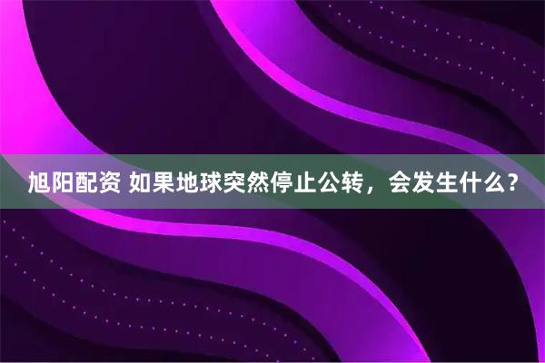 旭阳配资 如果地球突然停止公转，会发生什么？