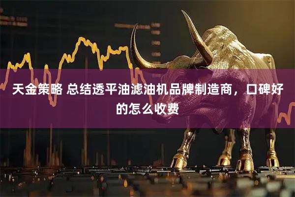 天金策略 总结透平油滤油机品牌制造商，口碑好的怎么收费
