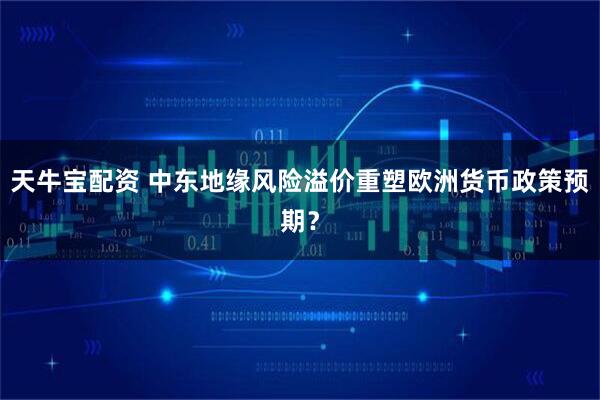 天牛宝配资 中东地缘风险溢价重塑欧洲货币政策预期？