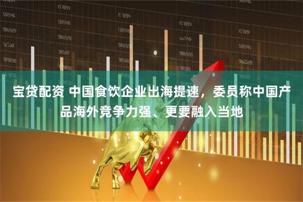 宝贷配资 中国食饮企业出海提速，委员称中国产品海外竞争力强、更要融入当地