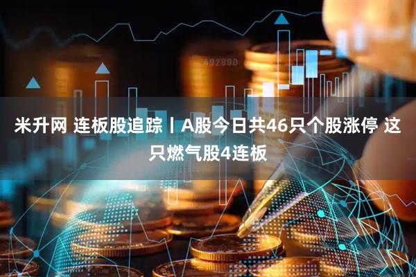 米升网 连板股追踪丨A股今日共46只个股涨停 这只燃气股4连板