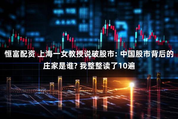 恒富配资 上海一女教授说破股市: 中国股市背后的庄家是谁? 我整整读了10遍