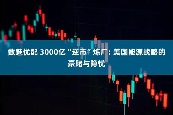 数魅优配 3000亿“逆市”炼厂: 美国能源战略的豪赌与隐忧