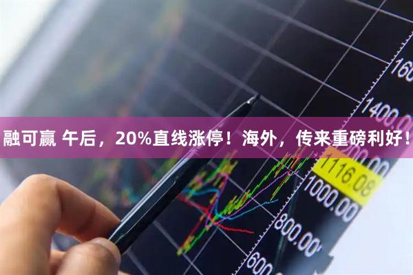 融可赢 午后，20%直线涨停！海外，传来重磅利好！