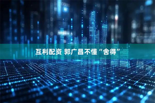 互利配资 郭广昌不懂“舍得”