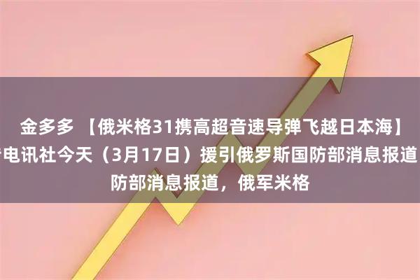 金多多 【俄米格31携高超音速导弹飞越日本海】据国际文传电讯社今天（3月17日）援引俄罗斯国防部消息报道，俄军米格