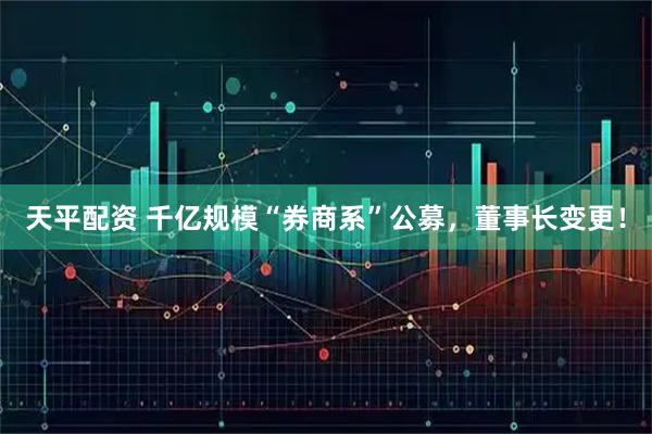 天平配资 千亿规模“券商系”公募，董事长变更！