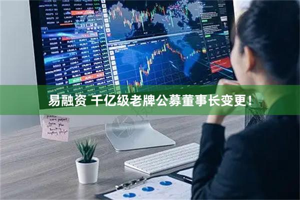 易融资 千亿级老牌公募董事长变更！