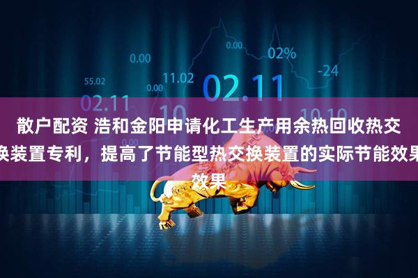 散户配资 浩和金阳申请化工生产用余热回收热交换装置专利，提高了节能型热交换装置的实际节能效果
