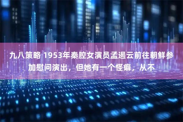 九八策略 1953年秦腔女演员孟遏云前往朝鲜参加慰问演出，但她有一个怪癖，从不