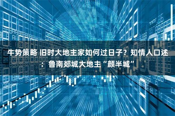 牛势策略 旧时大地主家如何过日子？知情人口述：鲁南郯城大地主“颜半城”