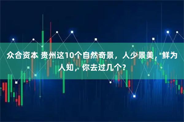 众合资本 贵州这10个自然奇景，人少景美，鲜为人知，你去过几个？