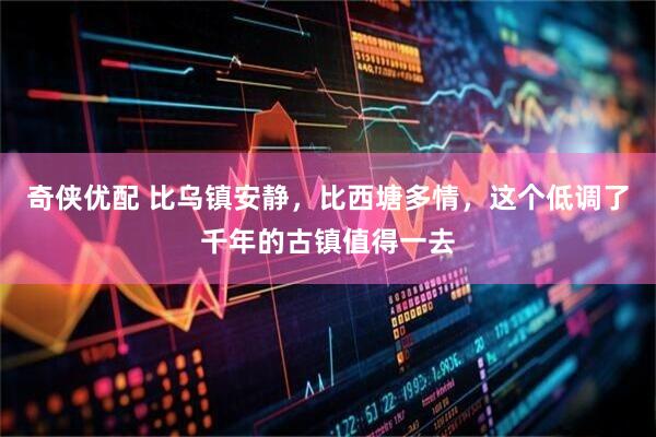 奇侠优配 比乌镇安静，比西塘多情，这个低调了千年的古镇值得一去