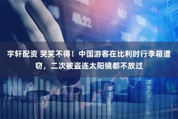 宇轩配资 哭笑不得！中国游客在比利时行李箱遭窃，二次被盗连太阳镜都不放过