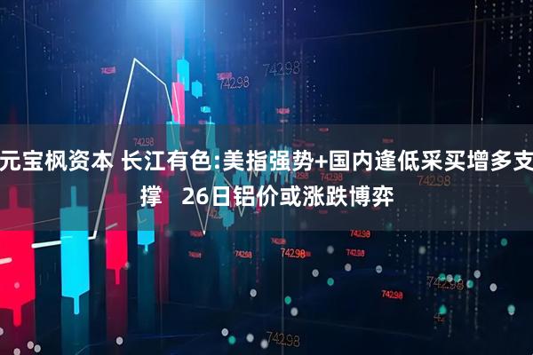 元宝枫资本 长江有色:美指强势+国内逢低采买增多支撑   26日铝价或涨跌博弈
