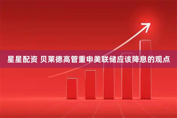星星配资 贝莱德高管重申美联储应该降息的观点
