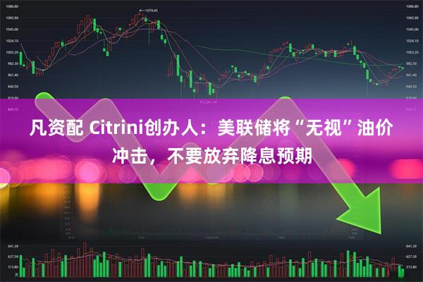 凡资配 Citrini创办人：美联储将“无视”油价冲击，不要放弃降息预期