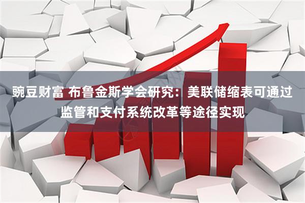 豌豆财富 布鲁金斯学会研究：美联储缩表可通过监管和支付系统改革等途径实现