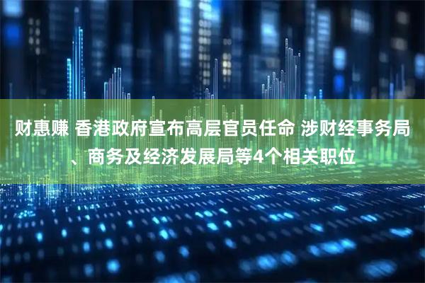财惠赚 香港政府宣布高层官员任命 涉财经事务局、商务及经济发展局等4个相关职位