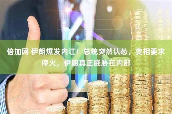 倍加网 伊朗爆发内讧！总统突然认怂，变相要求停火，伊朗真正威胁在内部