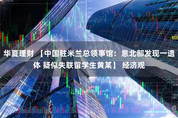 华夏理财 【中国驻米兰总领事馆：意北部发现一遗体 疑似失联留学生黄某】 经济观