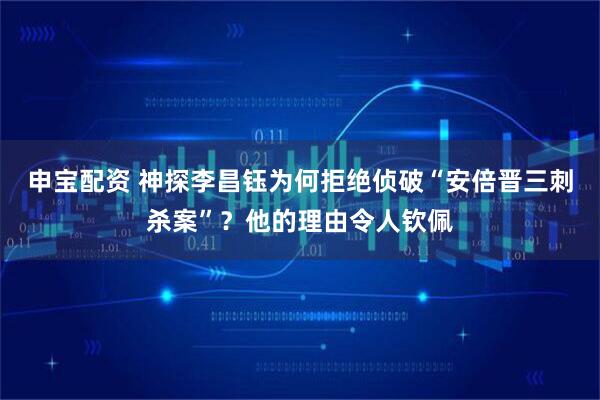 申宝配资 神探李昌钰为何拒绝侦破“安倍晋三刺杀案”？他的理由令人钦佩