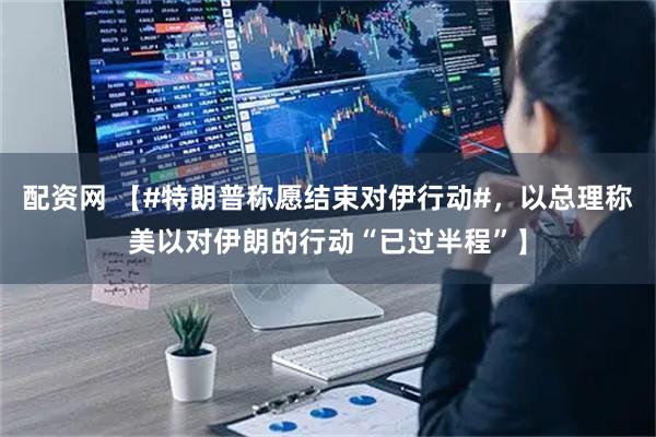 配资网 【#特朗普称愿结束对伊行动#，以总理称美以对伊朗的行动“已过半程”】