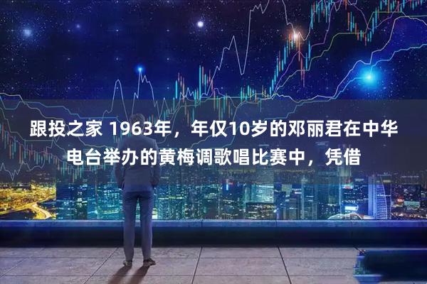 跟投之家 1963年，年仅10岁的邓丽君在中华电台举办的黄梅调歌唱比赛中，凭借