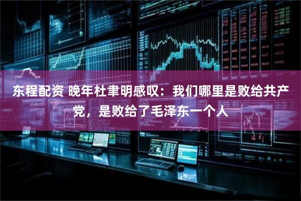 东程配资 晚年杜聿明感叹：我们哪里是败给共产党，是败给了毛泽东一个人