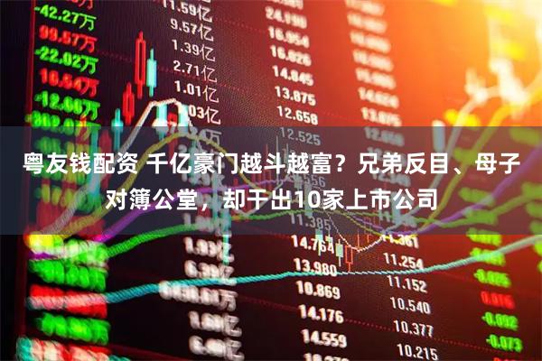 粤友钱配资 千亿豪门越斗越富？兄弟反目、母子对簿公堂，却干出10家上市公司