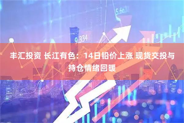 丰汇投资 长江有色：14日铅价上涨 现货交投与持仓情绪回暖