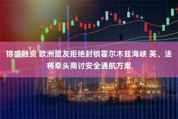 镕盛融资 欧洲盟友拒绝封锁霍尔木兹海峡 英、法将牵头商讨安全通航方案