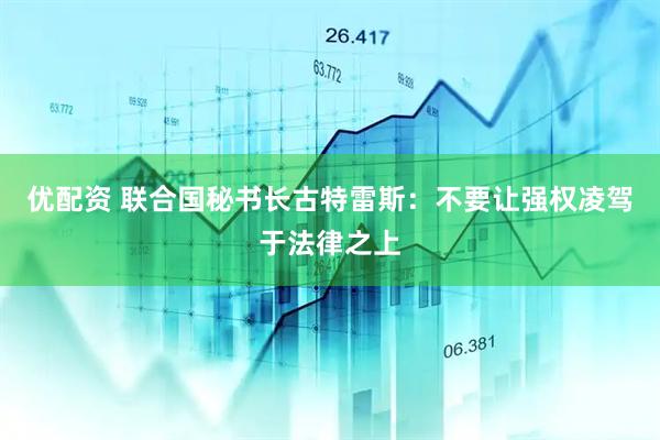 优配资 联合国秘书长古特雷斯：不要让强权凌驾于法律之上