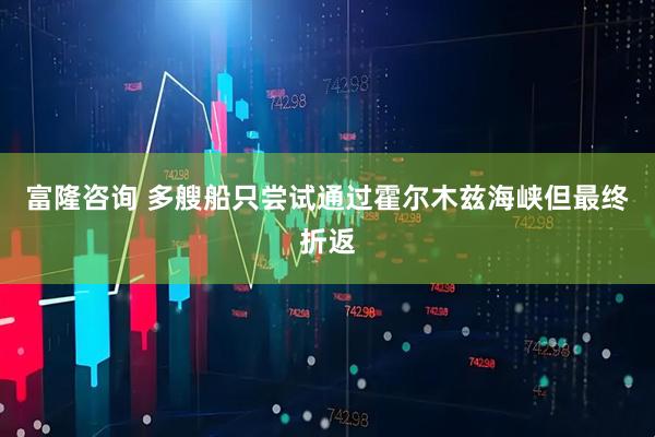 富隆咨询 多艘船只尝试通过霍尔木兹海峡但最终折返