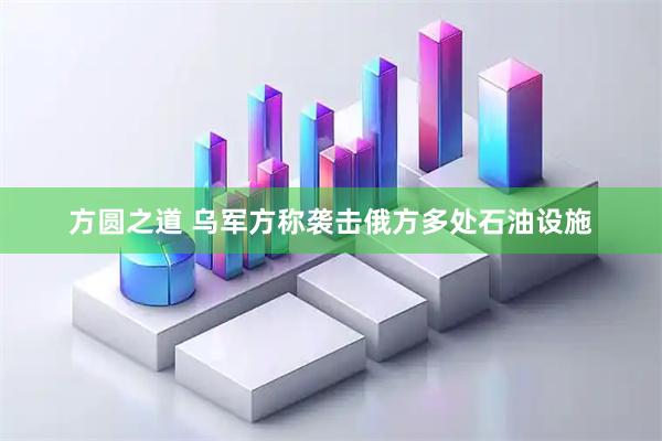 方圆之道 乌军方称袭击俄方多处石油设施