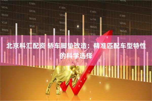 北京科汇配资 轿车脚垫改造：精准匹配车型特性的科学选择