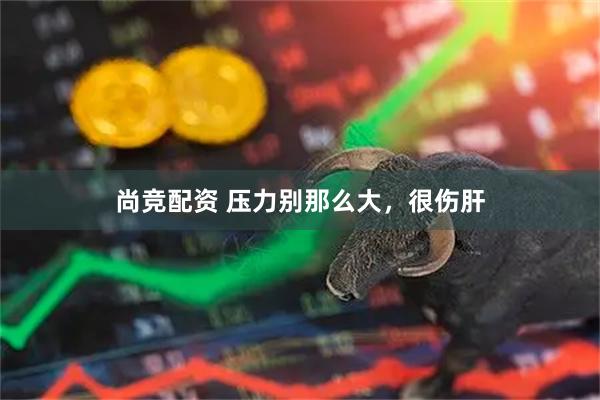 尚竞配资 压力别那么大，很伤肝
