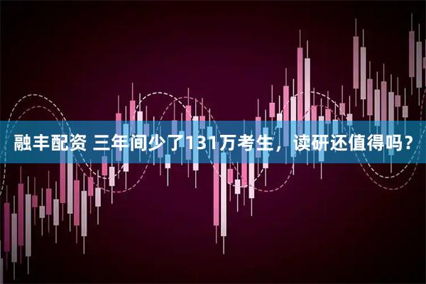 融丰配资 三年间少了131万考生,读研还值得吗?