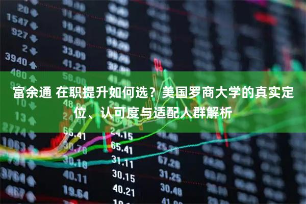 富余通 在职提升如何选？美国罗商大学的真实定位、认可度与适配人群解析