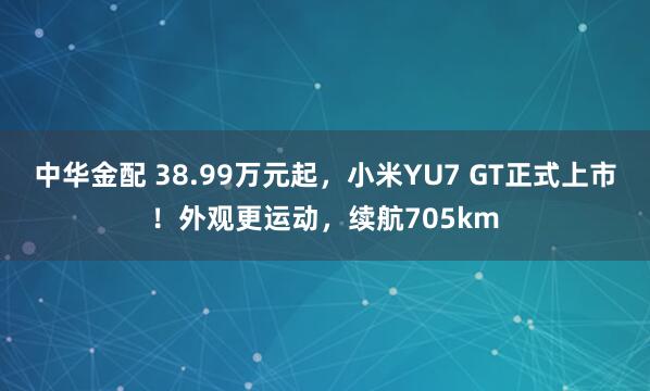 中华金配 38.99万元起，小米YU7 GT正式上市！外观更运动，续航705km